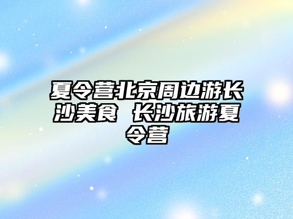 夏令營北京周邊游長沙美食 長沙旅游夏令營