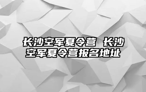 長沙空軍夏令營 長沙空軍夏令營報名地址
