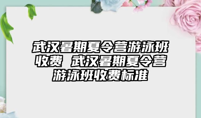 武漢暑期夏令營游泳班收費 武漢暑期夏令營游泳班收費標準