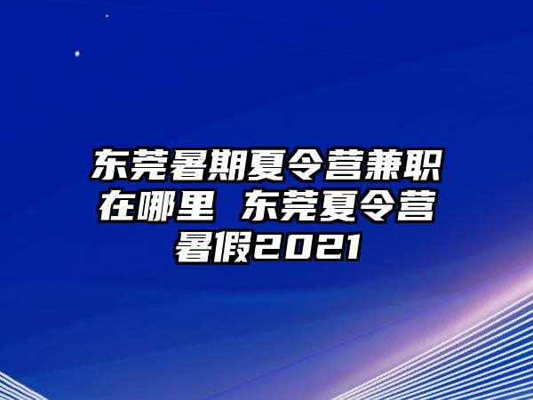 東莞暑期夏令營兼職在哪里 東莞夏令營暑假2021