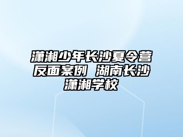 瀟湘少年長沙夏令營反面案例 湖南長沙瀟湘學(xué)校