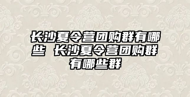 長沙夏令營團購群有哪些 長沙夏令營團購群有哪些群