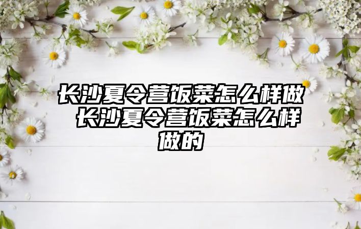 長沙夏令營飯菜怎么樣做 長沙夏令營飯菜怎么樣做的