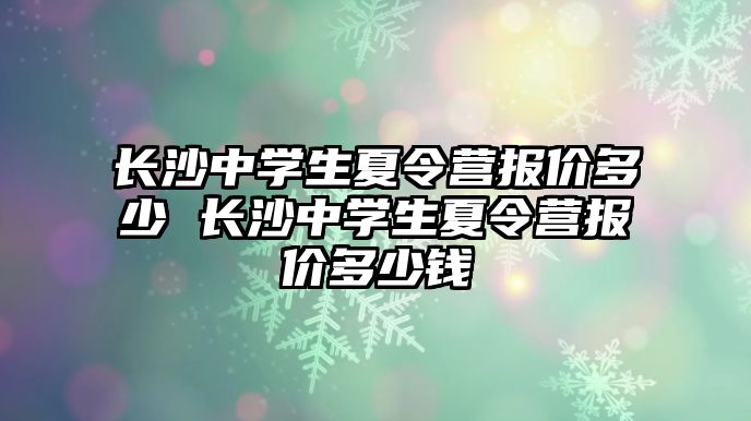 長沙中學生夏令營報價多少 長沙中學生夏令營報價多少錢