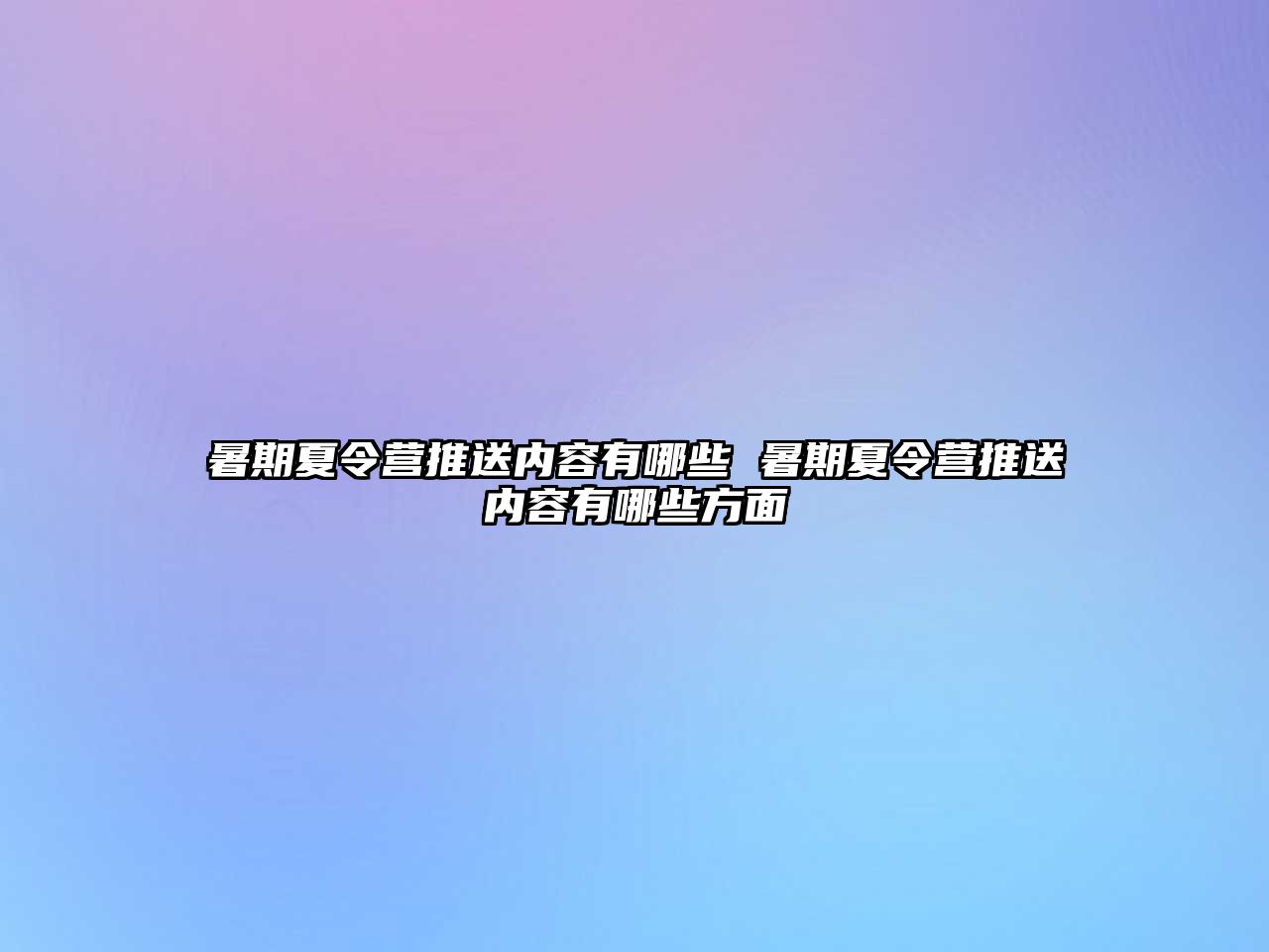 暑期夏令營推送內容有哪些 暑期夏令營推送內容有哪些方面