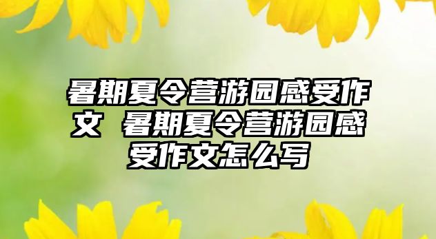 暑期夏令營(yíng)游園感受作文 暑期夏令營(yíng)游園感受作文怎么寫(xiě)