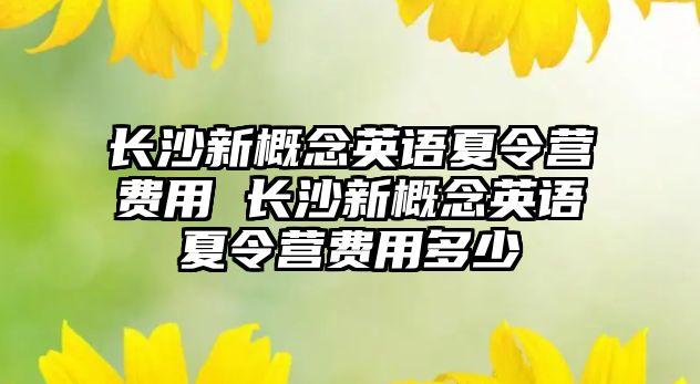 長沙新概念英語夏令營費(fèi)用 長沙新概念英語夏令營費(fèi)用多少