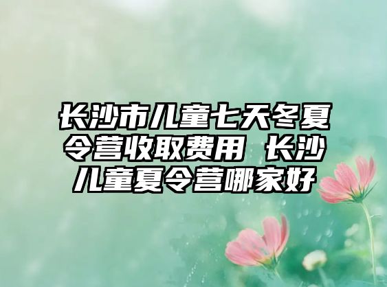 長沙市兒童七天冬夏令營收取費(fèi)用 長沙兒童夏令營哪家好