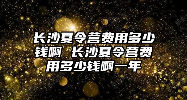 長沙夏令營費用多少錢啊 長沙夏令營費用多少錢啊一年