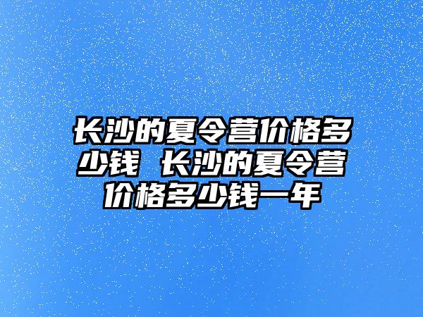 長沙的夏令營價格多少錢 長沙的夏令營價格多少錢一年