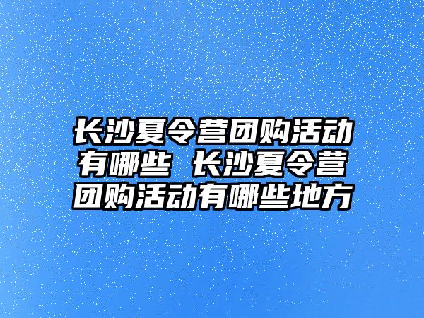 長沙夏令營團購活動有哪些 長沙夏令營團購活動有哪些地方