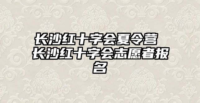 長沙紅十字會夏令營 長沙紅十字會志愿者報名