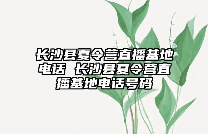 長沙縣夏令營直播基地電話 長沙縣夏令營直播基地電話號碼