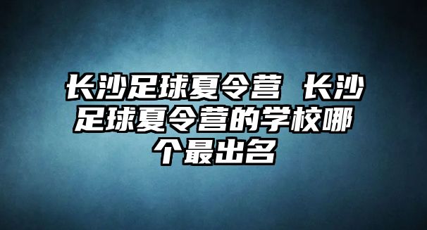 長沙足球夏令營 長沙足球夏令營的學(xué)校哪個最出名