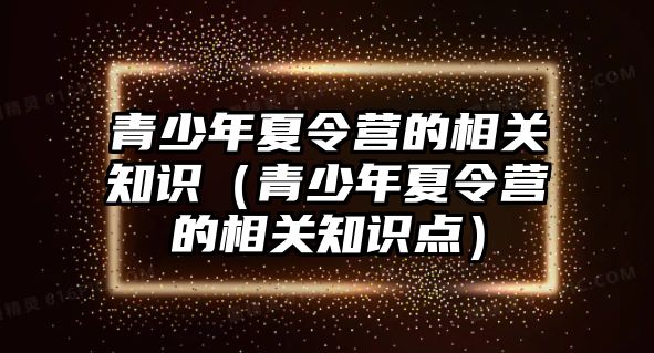 青少年夏令營的相關知識（青少年夏令營的相關知識點）