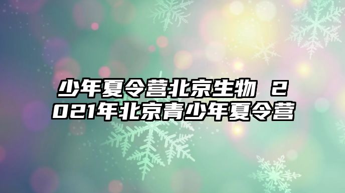 少年夏令營北京生物 2021年北京青少年夏令營