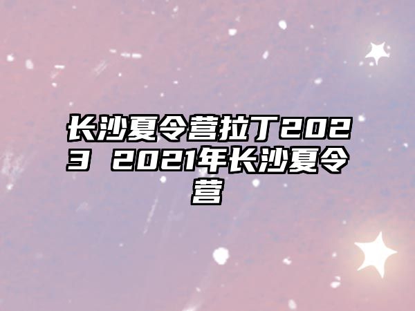 長沙夏令營拉丁2023 2021年長沙夏令營