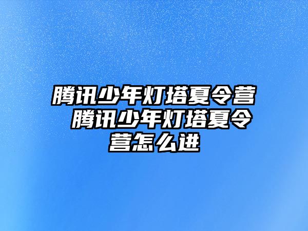 騰訊少年燈塔夏令營 騰訊少年燈塔夏令營怎么進