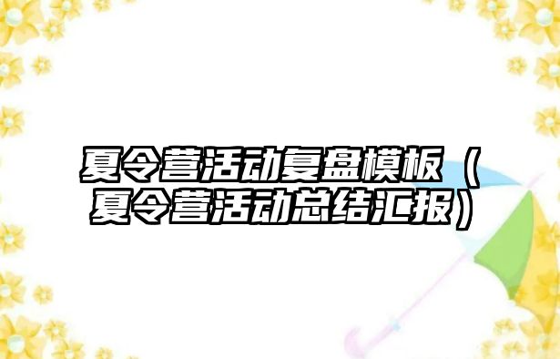 夏令營活動復盤模板（夏令營活動總結匯報）