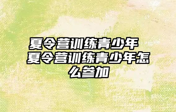 夏令營訓(xùn)練青少年 夏令營訓(xùn)練青少年怎么參加