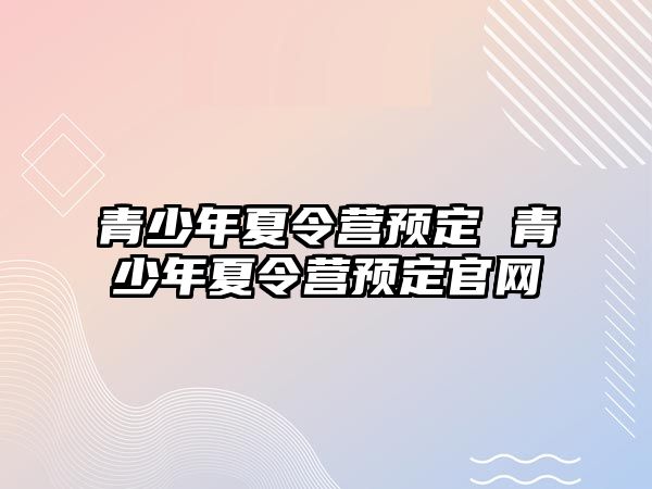 青少年夏令營預(yù)定 青少年夏令營預(yù)定官網(wǎng)