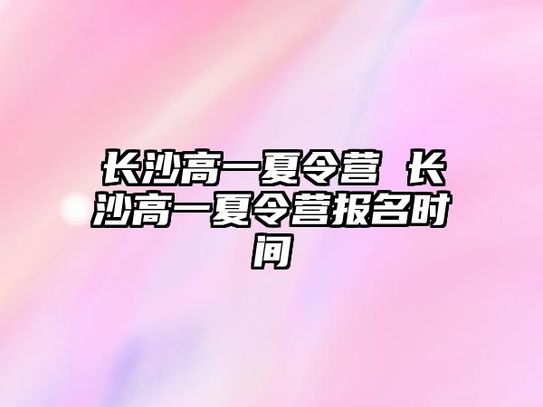 長沙高一夏令營 長沙高一夏令營報名時間