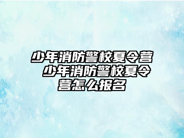 少年消防警校夏令營 少年消防警校夏令營怎么報名