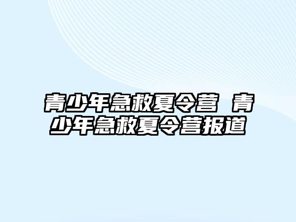 青少年急救夏令營(yíng) 青少年急救夏令營(yíng)報(bào)道