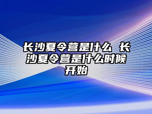 長沙夏令營是什么 長沙夏令營是什么時候開始