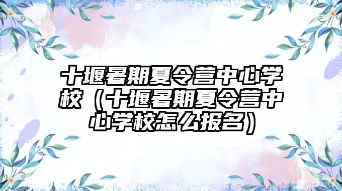 十堰暑期夏令營中心學校（十堰暑期夏令營中心學校怎么報名）