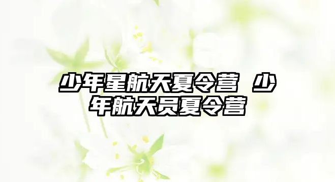 少年星航天夏令營(yíng) 少年航天員夏令營(yíng)