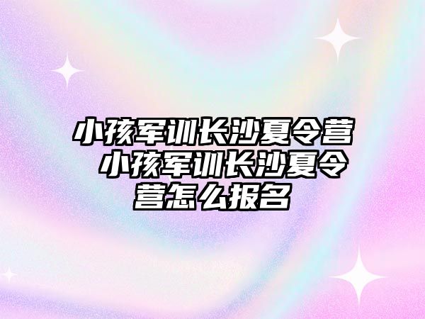 小孩軍訓長沙夏令營 小孩軍訓長沙夏令營怎么報名