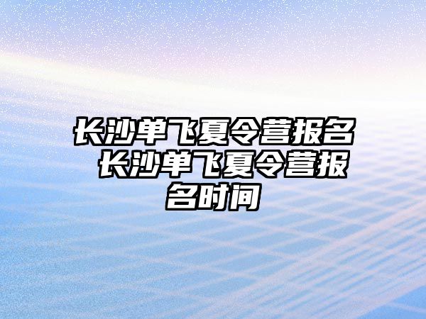 長沙單飛夏令營報名 長沙單飛夏令營報名時間