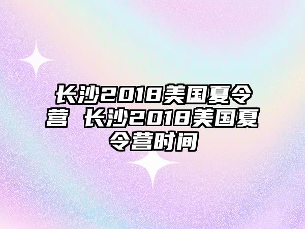 長沙2018美國夏令營 長沙2018美國夏令營時間