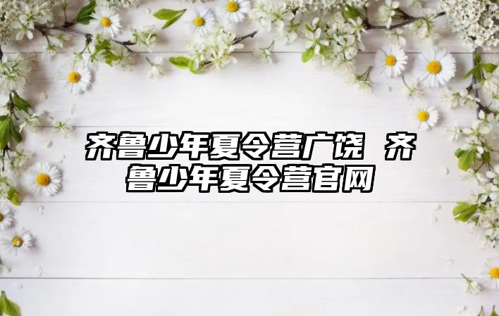 齊魯少年夏令營廣饒 齊魯少年夏令營官網