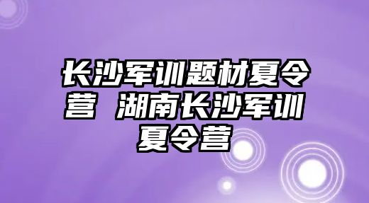 長沙軍訓題材夏令營 湖南長沙軍訓夏令營