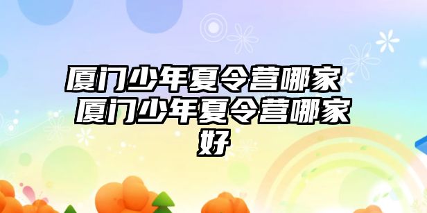 廈門少年夏令營哪家 廈門少年夏令營哪家好