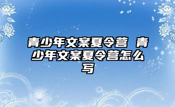 青少年文案夏令營 青少年文案夏令營怎么寫