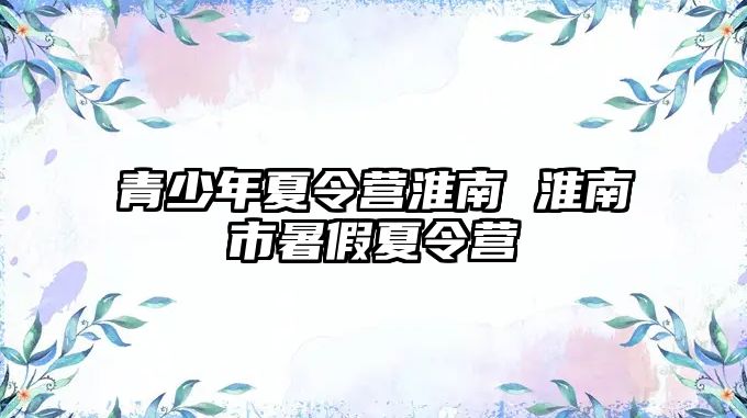 青少年夏令營淮南 淮南市暑假夏令營