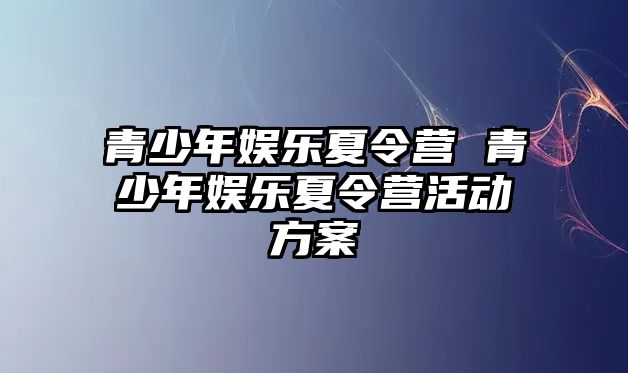 青少年娛樂夏令營 青少年娛樂夏令營活動方案