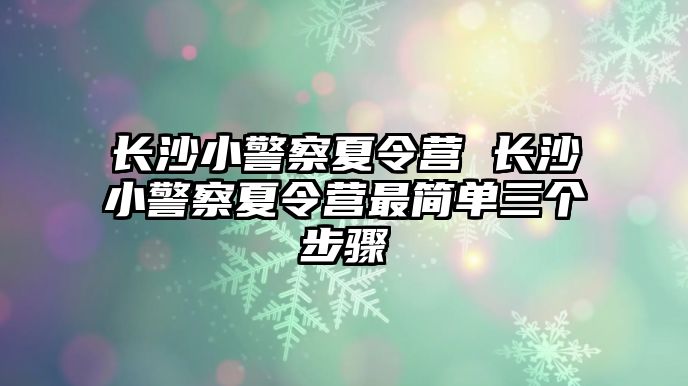 長沙小警察夏令營 長沙小警察夏令營最簡單三個步驟