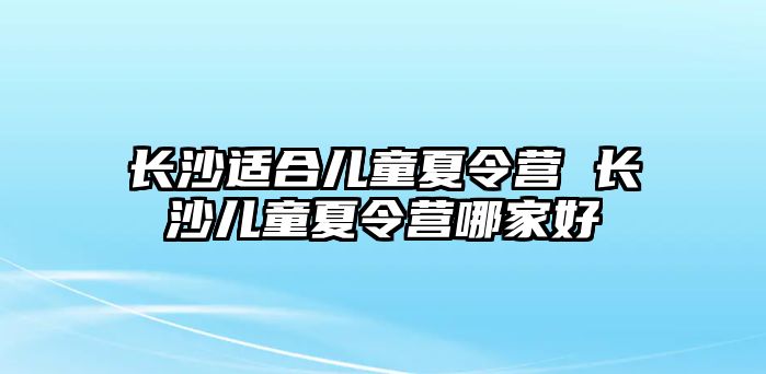 長沙適合兒童夏令營 長沙兒童夏令營哪家好