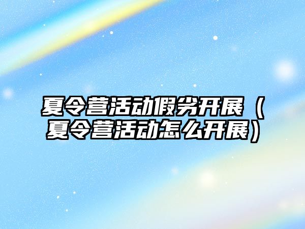 夏令營活動假劣開展（夏令營活動怎么開展）