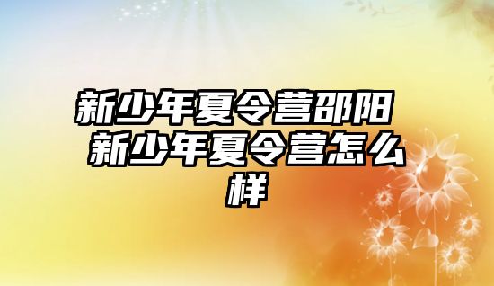 新少年夏令營邵陽 新少年夏令營怎么樣