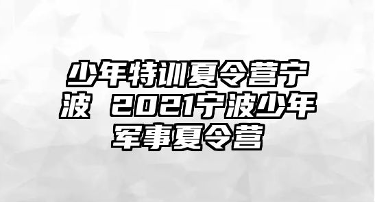 少年特訓夏令營寧波 2021寧波少年軍事夏令營