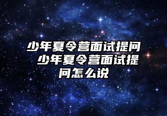 少年夏令營面試提問 少年夏令營面試提問怎么說