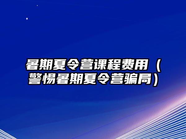 暑期夏令營(yíng)課程費(fèi)用（警惕暑期夏令營(yíng)騙局）