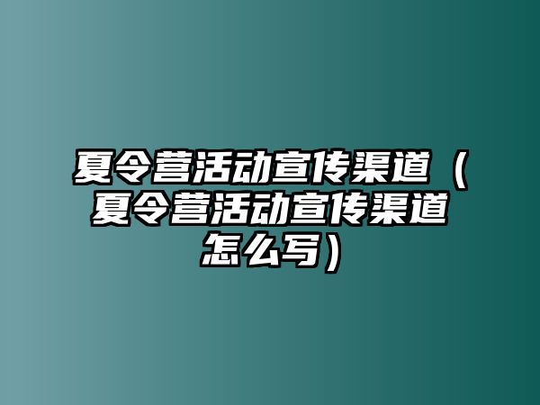 夏令營活動宣傳渠道（夏令營活動宣傳渠道怎么寫）