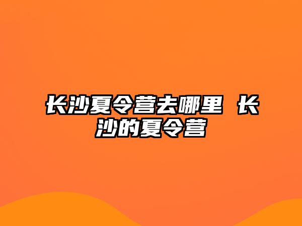 長沙夏令營去哪里 長沙的夏令營