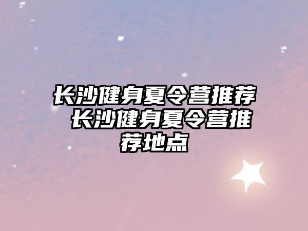 長沙健身夏令營推薦 長沙健身夏令營推薦地點